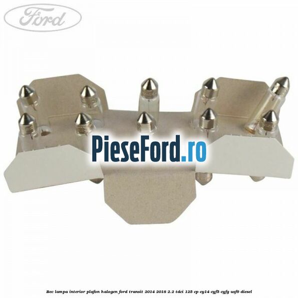 Bec lampa interior plafon halogen Ford Transit 2014-2018 2.2 TDCi 125 cp CY14, CYF5, CYFG, USF6 diesel