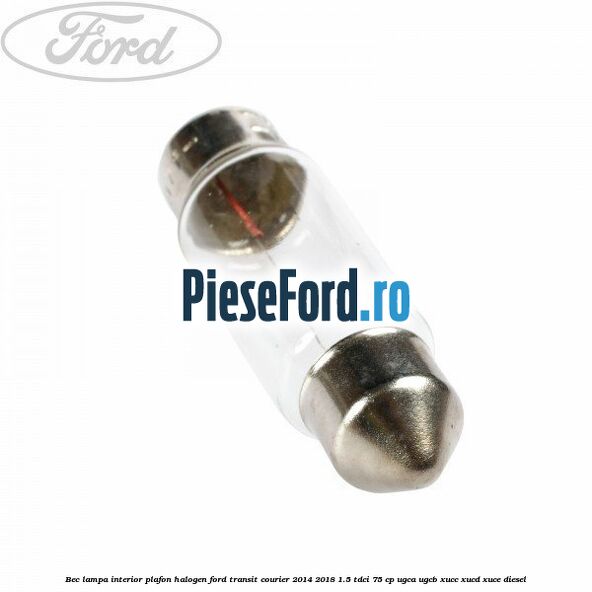 Bec lampa interior plafon halogen Ford Transit Courier 2014-2018 1.5 TDCi 75 cp UGCA, UGCB, XUCC, XUCD, XUCE diesel