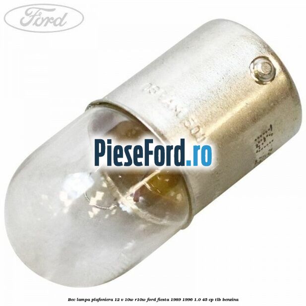 Bec lampa plafoniera 12 V 10W R10W Ford Fiesta 1989-1996 1.0 45 cp TLB benzina