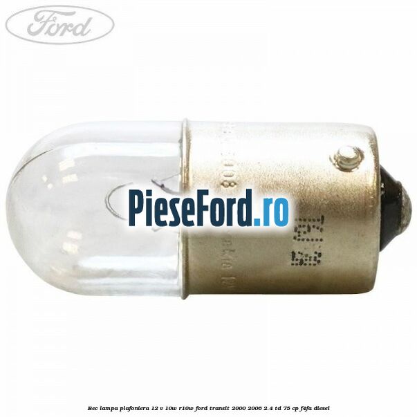 Bec lampa plafoniera 12 V 10W R10W Ford Transit 2000-2006 2.4 TD 75 cp Bec lampa plafoniera 12 V 10W R10W Ford Transit 2000-2006 2.4 TD 75 cp F4FA diesel