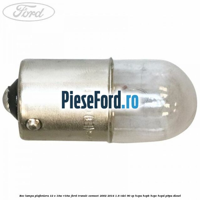 Bec lampa plafoniera 12 V 10W R10W Ford Transit Connect 2002-2014 1.8 TDCi 90 cp HCPA, HCPB, HCPC, HCPD, P9PA diesel