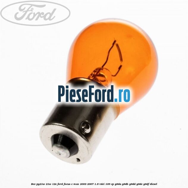Bec PY21W 21W 12V Ford Focus C-Max 2003-2007 1.6 TDCi 109 cp Bec PY21W 21W 12V Ford Focus C-Max 2003-2007 1.6 TDCi 109 cp G8DA, G8DB, G8DD, G8DE, G8DF diesel