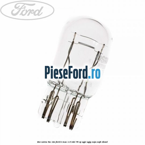 Bec W21W/5W 12V Ford B-Max 1.5 TDCi 75 cp UGJC, UGJG, XUJA, XUJB diesel