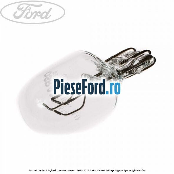 Bec W21W/5W 12V Ford Tourneo Connect 2013-2018 1.0 EcoBoost 100 cp Bec W21W/5W 12V Ford Tourneo Connect 2013-2018 1.0 EcoBoost 100 cp B3GA, M2GA, M2GB benzina
