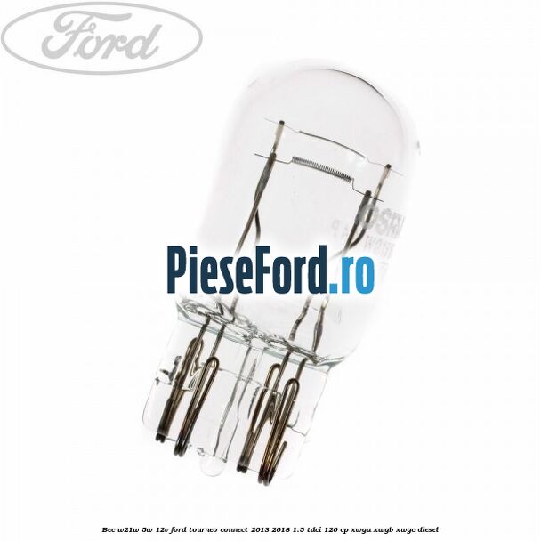 Bec W21W/5W 12V Ford Tourneo Connect 2013-2018 1.5 TDCi 120 cp Bec W21W/5W 12V Ford Tourneo Connect 2013-2018 1.5 TDCi 120 cp XWGA, XWGB, XWGC diesel