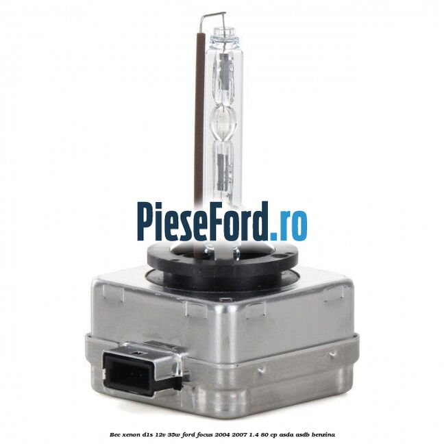 Bec Xenon D1S 12V 35W Ford Focus 2004-2007 1.4 80 cp ASDA, ASDB benzina