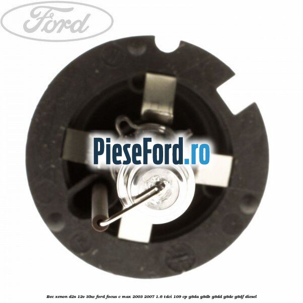 Bec Xenon D2S 12V 35W Ford Focus C-Max 2003-2007 1.6 TDCi 109 cp G8DA, G8DB, G8DD, G8DE, G8DF diesel