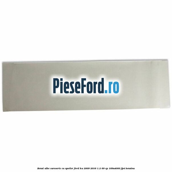 Benzi albe caroserie (cu spoiler) Ford Ka 2009-2016 1.2 69 cp 169A4000, FP4 benzina