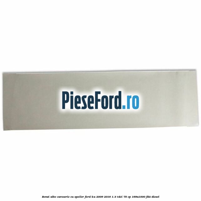 Benzi albe caroserie (cu spoiler) Ford Ka 2009-2016 1.3 TDCi 75 cp 169A1000, FD4 diesel