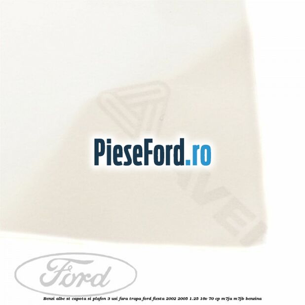 Benzi albe ST capota si plafon (3 Usi), fara trapa Ford Fiesta 2002-2005 1.25 16V 70 cp M7JA, M7JB benzina