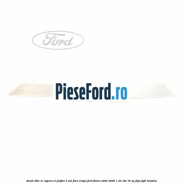 Benzi albe ST capota si plafon (3 Usi), fara trapa Ford Fiesta 2002-2005 1.25 16V 75 cp FUJA, FUJB benzina
