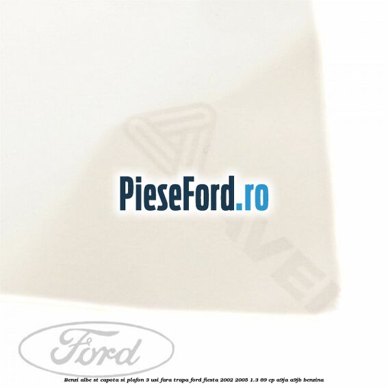 Benzi albe ST capota si plafon (3 Usi), fara trapa Ford Fiesta 2002-2005 1.3 69 cp Benzi albe ST capota si plafon (3 Usi), fara trapa Ford Fiesta 2002-2005 1.3 69 cp A9JA, A9JB benzina