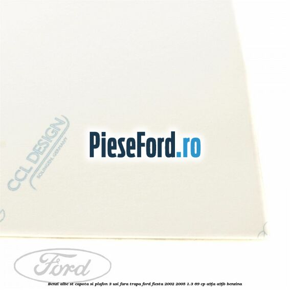 Benzi albe ST capota si plafon (3 Usi), fara trapa Ford Fiesta 2002-2005 1.3 69 cp Benzi albe ST capota si plafon (3 Usi), fara trapa Ford Fiesta 2002-2005 1.3 69 cp A9JA, A9JB benzina