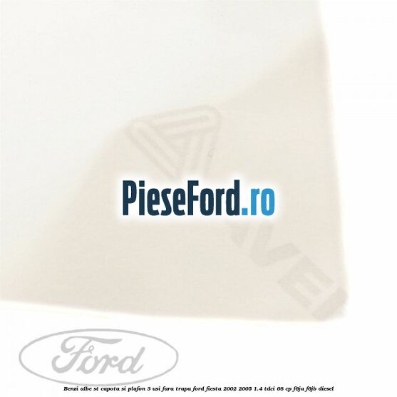 Benzi albe ST capota si plafon (3 Usi), fara trapa Ford Fiesta 2002-2005 1.4 TDCi 68 cp F6JA, F6JB diesel