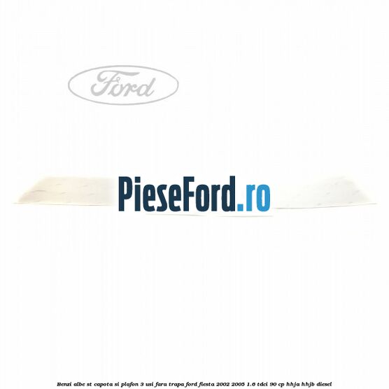 Benzi albe ST capota si plafon (3 Usi), fara trapa Ford Fiesta 2002-2005 1.6 TDCi 90 cp HHJA, HHJB diesel
