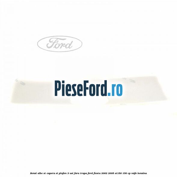 Benzi albe ST capota si plafon (3 Usi), fara trapa Ford Fiesta 2002-2005 ST150 150 cp N4JB benzina