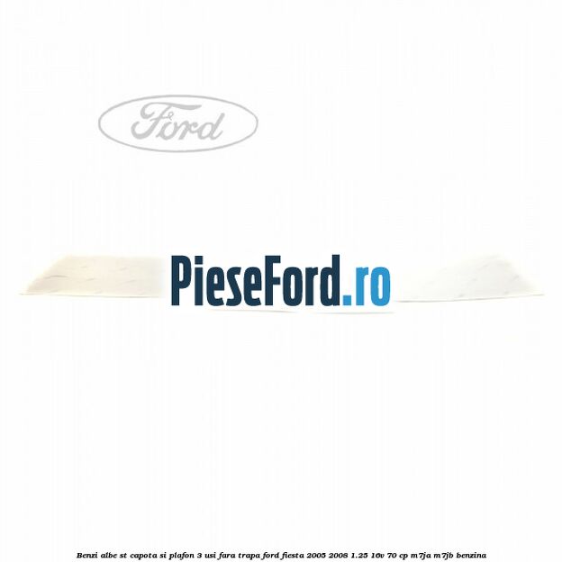 Benzi albe ST capota si plafon (3 Usi), fara trapa Ford Fiesta 2005-2008 1.25 16V 70 cp