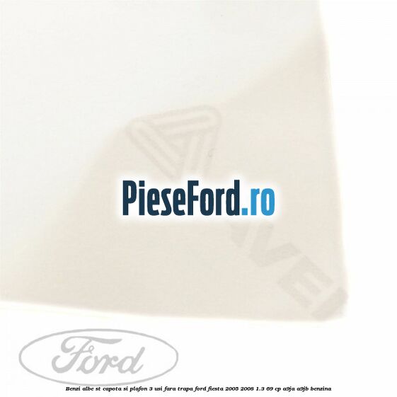 Benzi albe ST capota si plafon (3 Usi), fara trapa Ford Fiesta 2005-2008 1.3 69 cp A9JA, A9JB benzina