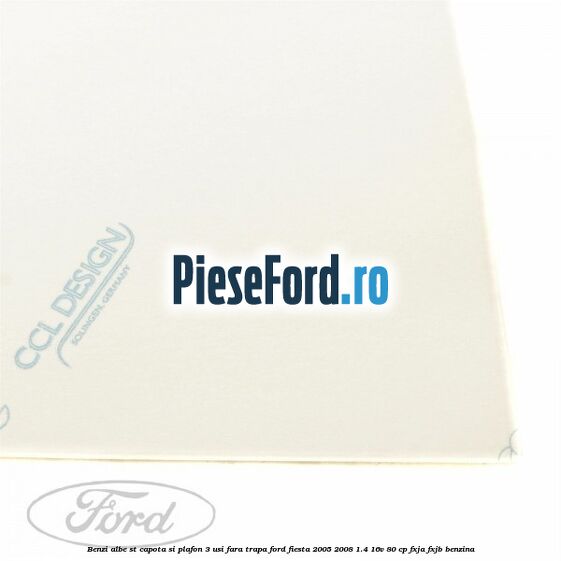 Benzi albe ST capota si plafon (3 Usi), fara trapa Ford Fiesta 2005-2008 1.4 16V 80 cp FXJA, FXJB benzina