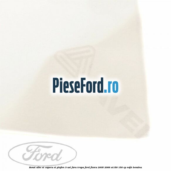 Benzi albe ST capota si plafon (3 Usi), fara trapa Ford Fiesta 2005-2008 ST150 150 cp N4JB benzina