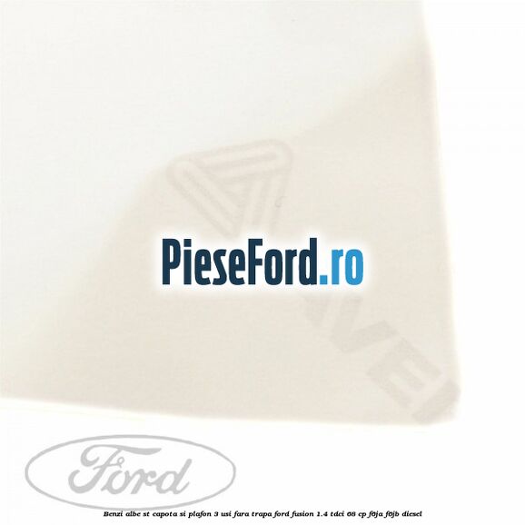 Benzi albe ST capota si plafon (3 Usi), fara trapa Ford Fusion 1.4 TDCi 68 cp Benzi albe ST capota si plafon (3 Usi), fara trapa Ford Fusion 1.4 TDCi 68 cp F6JA, F6JB diesel