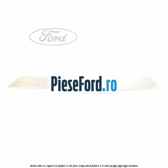 Benzi albe ST capota si plafon (3 Usi), fara trapa Ford Fusion 1.6 100 cp FYJA, FYJB, FYJC benzina