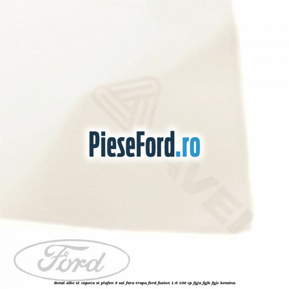 Benzi albe ST capota si plafon (3 Usi), fara trapa Ford Fusion 1.6 100 cp FYJA, FYJB, FYJC benzina