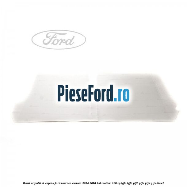 Benzi argintii ST capota Ford Tourneo Custom 2014-2018 2.0 EcoBlue 105 cp Benzi argintii ST capota Ford Tourneo Custom 2014-2018 2.0 EcoBlue 105 cp BJFA, BJFB, YLF6, YLFA, YLFB, YLFS diesel