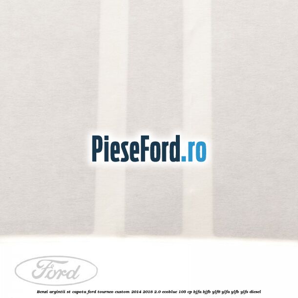 Benzi argintii ST capota Ford Tourneo Custom 2014-2018 2.0 EcoBlue 105 cp Benzi argintii ST capota Ford Tourneo Custom 2014-2018 2.0 EcoBlue 105 cp BJFA, BJFB, YLF6, YLFA, YLFB, YLFS diesel