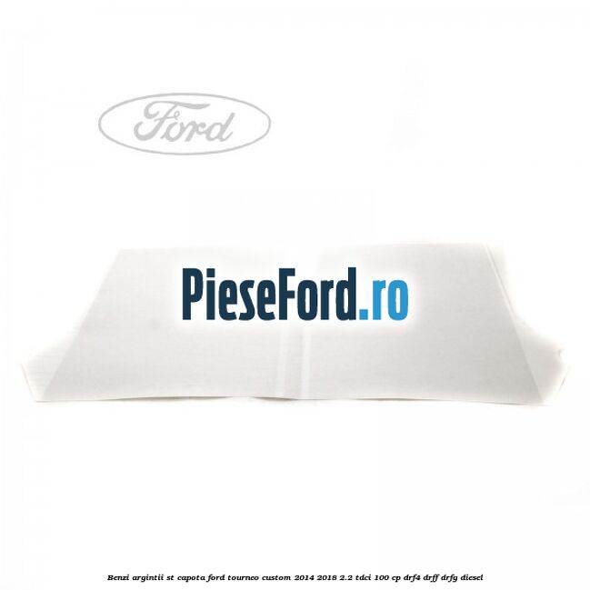 Benzi argintii ST capota Ford Tourneo Custom 2014-2018 2.2 TDCi 100 cp DRF4, DRFF, DRFG diesel