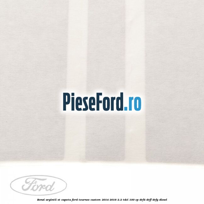 Benzi argintii ST capota Ford Tourneo Custom 2014-2018 2.2 TDCi 100 cp Benzi argintii ST capota Ford Tourneo Custom 2014-2018 2.2 TDCi 100 cp DRF4, DRFF, DRFG diesel