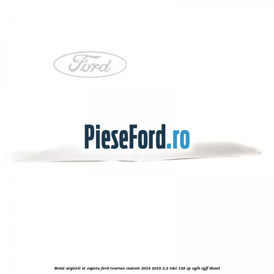 Benzi argintii ST capota Ford Tourneo Custom 2014-2018 2.2 TDCi 125 cp Benzi argintii ST capota Ford Tourneo Custom 2014-2018 2.2 TDCi 125 cp CYF4, CYFF diesel