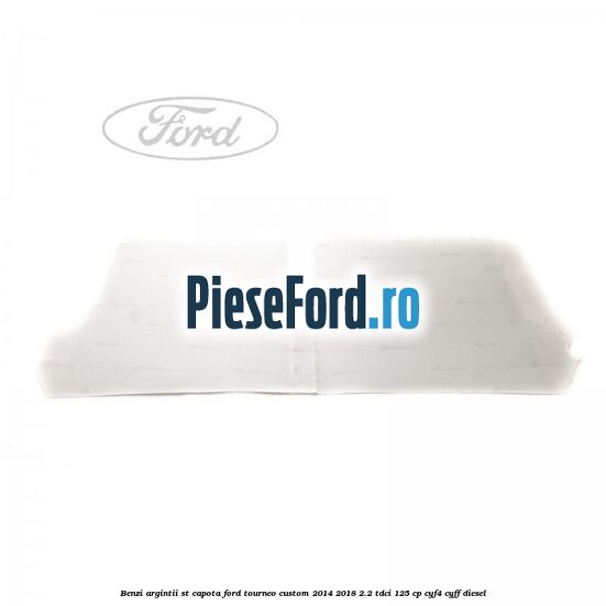 Benzi argintii ST capota Ford Tourneo Custom 2014-2018 2.2 TDCi 125 cp Benzi argintii ST capota Ford Tourneo Custom 2014-2018 2.2 TDCi 125 cp CYF4, CYFF diesel