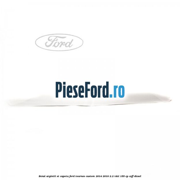 Benzi argintii ST capota Ford Tourneo Custom 2014-2018 2.2 TDCi 155 cp CVFF diesel