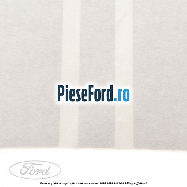 Benzi argintii ST capota Ford Tourneo Custom 2014-2018 2.2 TDCi 155 cp CVFF diesel