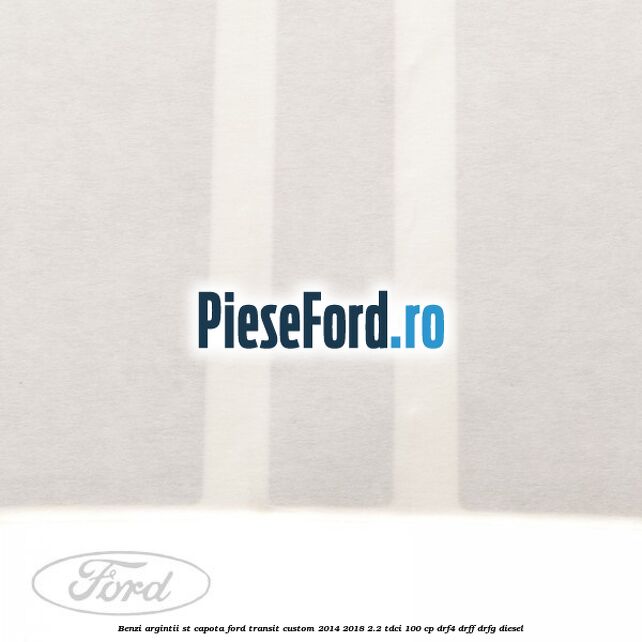 Benzi argintii ST capota Ford Transit Custom 2014-2018 2.2 TDCi 100 cp DRF4, DRFF, DRFG diesel