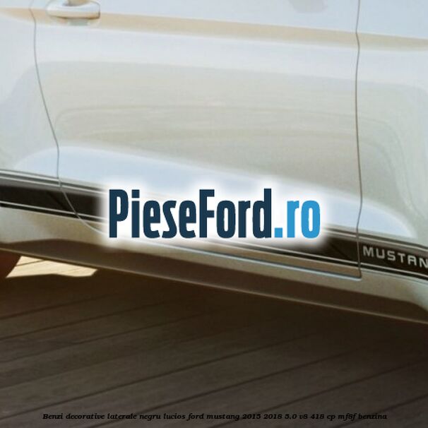 Benzi decorative laterale negru lucios Ford Mustang 2015-2018 5.0 V8 418 cp MF8F benzina