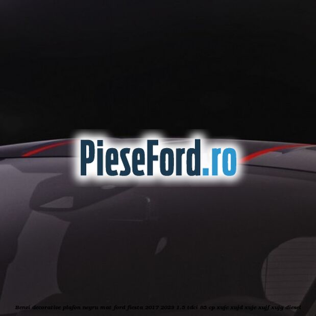 Benzi decorative plafon negru mat Ford Fiesta 2017-2023 1.5 TDCi 85 cp XUJC, XUJD, XUJE, XUJF, XUJG diesel