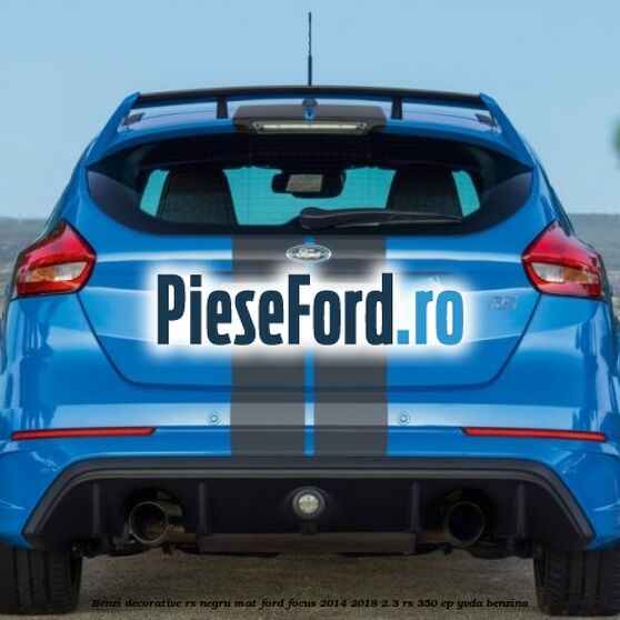 Benzi decorative RS negru mat Ford Focus 2014-2018 2.3 RS 350 cp YVDA benzina