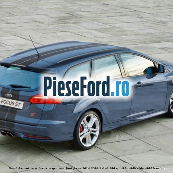 Benzi decorative ST break negru mat Ford Focus 2014-2018 2.0 ST 250 cp Benzi decorative ST break negru mat Ford Focus 2014-2018 2.0 ST 250 cp R9DA, R9DB, R9DC, R9DD benzina