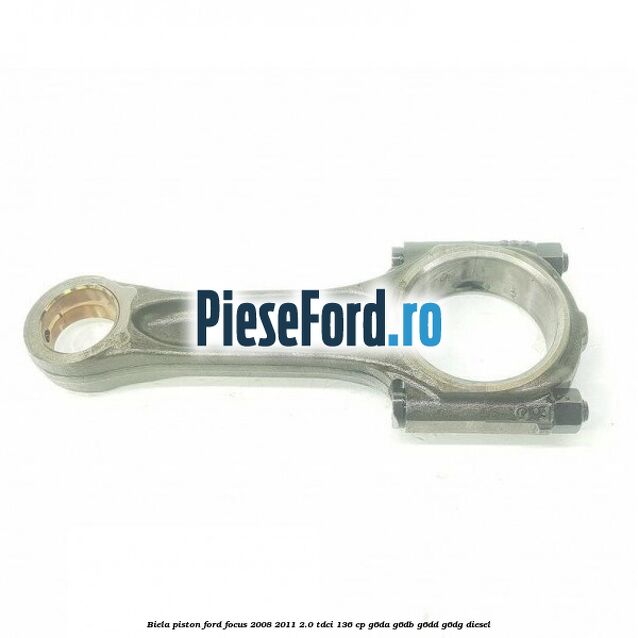 Biela piston Ford Focus 2008-2011 2.0 TDCi 136 cp Biela piston Ford Focus 2008-2011 2.0 TDCi 136 cp G6DA, G6DB, G6DD, G6DG diesel