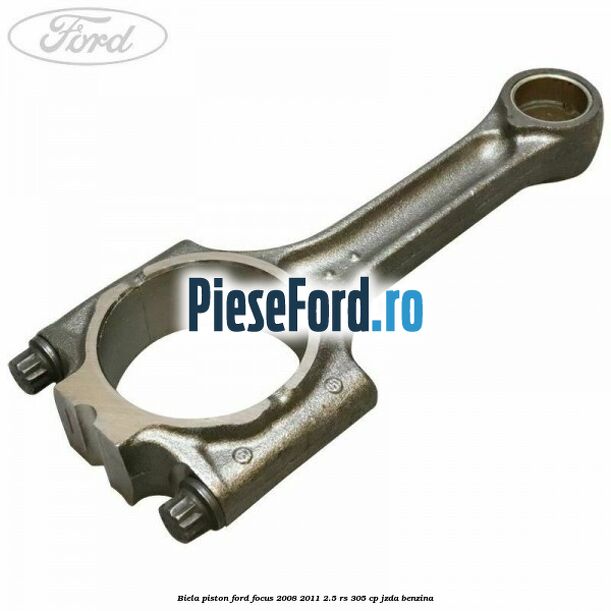 Biela piston Ford Focus 2008-2011 2.5 RS 305 cp JZDA benzina