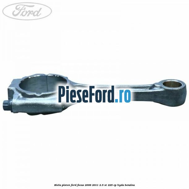 Biela piston Ford Focus 2008-2011 2.5 ST 225 cp HYDA benzina