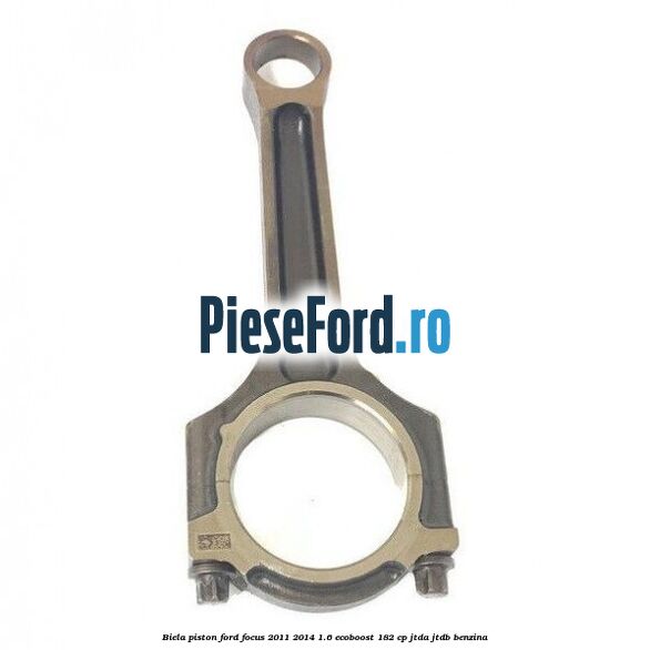 Biela piston Ford Focus 2011-2014 1.6 EcoBoost 182 cp JTDA, JTDB benzina