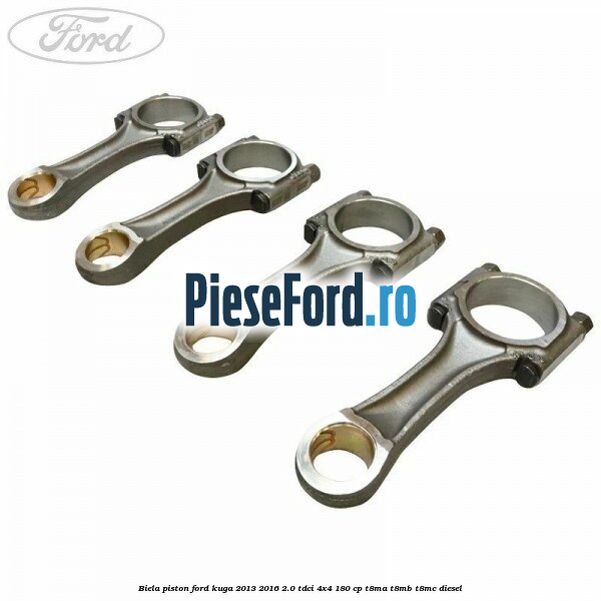 Biela piston Ford Kuga 2013-2016 2.0 TDCi 4x4 180 cp T8MA, T8MB, T8MC diesel