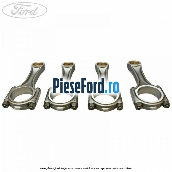 Biela piston Ford Kuga 2013-2016 2.0 TDCi 4x4 180 cp T8MA, T8MB, T8MC diesel