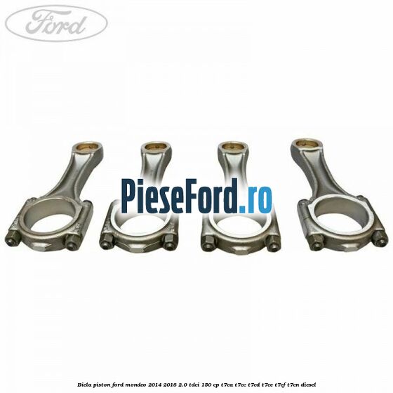 Biela piston Ford Mondeo 2014-2018 2.0 TDCi 150 cp T7CA, T7CC, T7CD, T7CE, T7CF, T7CN diesel