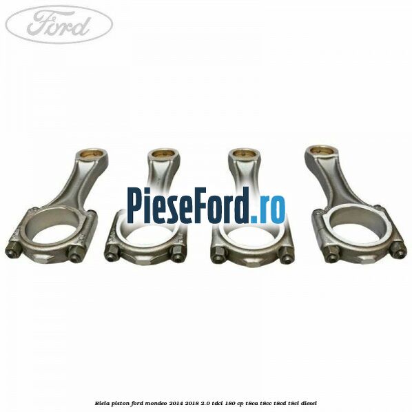 Biela piston Ford Mondeo 2014-2018 2.0 TDCi 180 cp T8CA, T8CC, T8CD, T8CL diesel