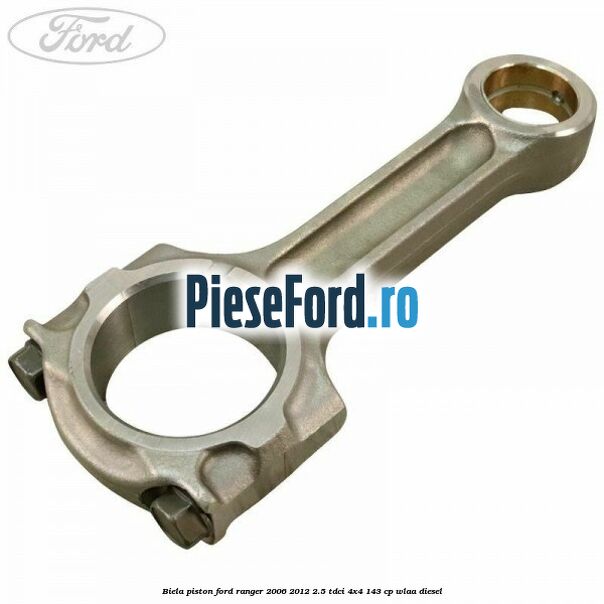 Biela piston Ford Ranger 2006-2012 2.5 TDCi 4x4 143 cp WLAA diesel