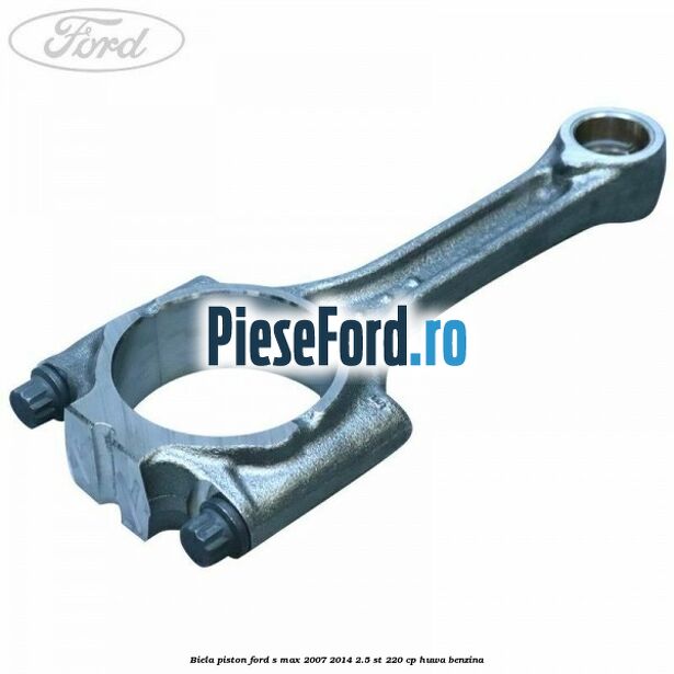 Biela piston Ford S-Max 2007-2014 2.5 ST 220 cp HUWA benzina